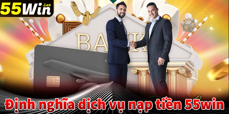 Định nghĩa về dịch vụ nạp tiền 55win bạn nên biết